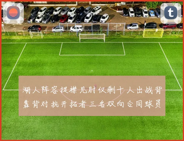 湖人阵容捉襟见肘仅剩十人出战背靠背对抗开拓者三名双向合同球员参战