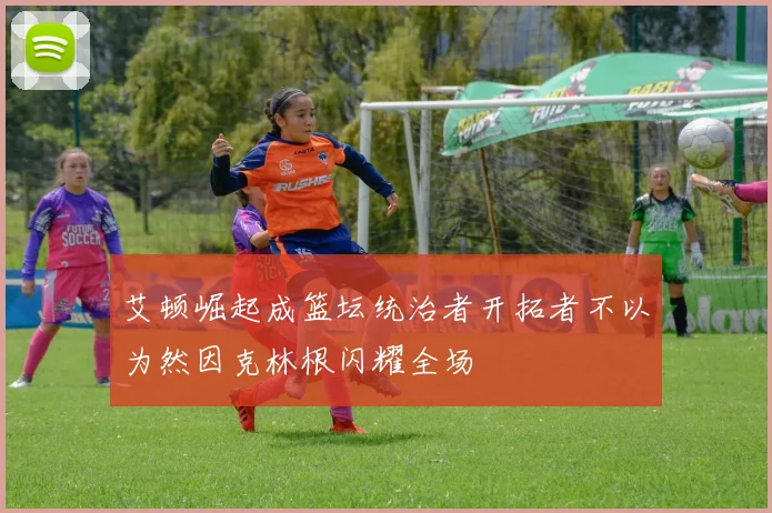 艾顿崛起成篮坛统治者开拓者不以为然因克林根闪耀全场