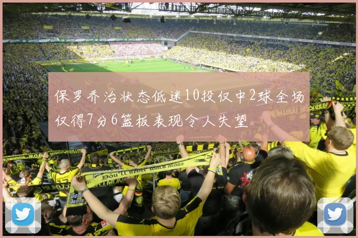 保罗乔治状态低迷10投仅中2球全场仅得7分6篮板表现令人失望