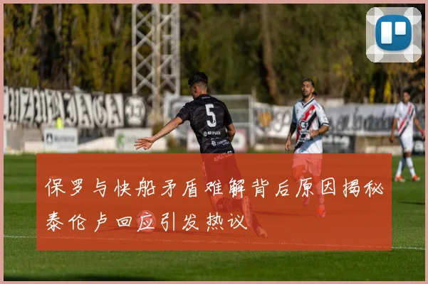 保罗与快船矛盾难解背后原因揭秘泰伦卢回应引发热议