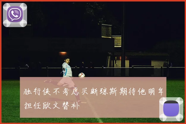 独行侠不考虑买断琼斯期待他明年担任欧文替补