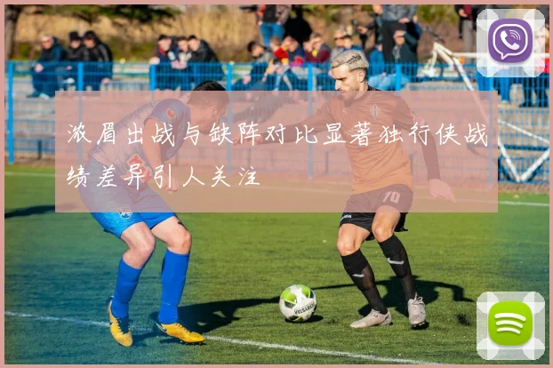 浓眉出战与缺阵对比显著独行侠战绩差异引人关注