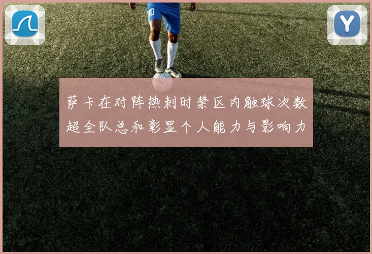 萨卡在对阵热刺时禁区内触球次数超全队总和彰显个人能力与影响力