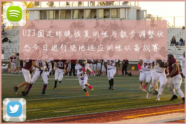 U23国足昨晚恢复训练与散步调整状态今日进行场地适应训练以备战赛事