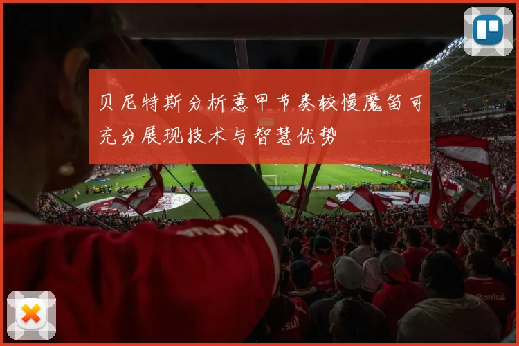 贝尼特斯分析意甲节奏较慢魔笛可充分展现技术与智慧优势