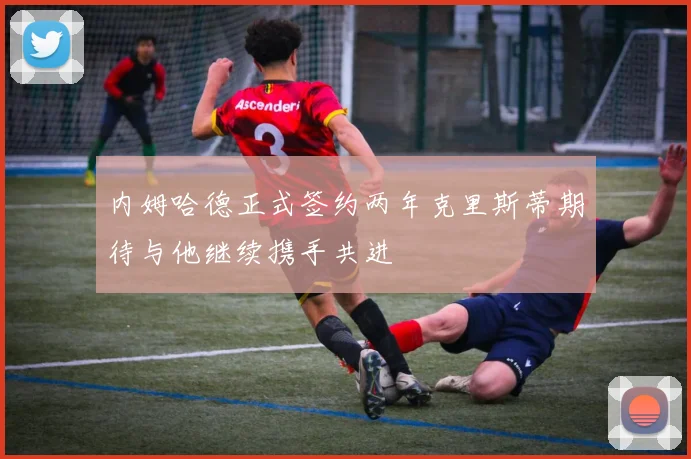 内姆哈德正式签约两年克里斯蒂期待与他继续携手共进