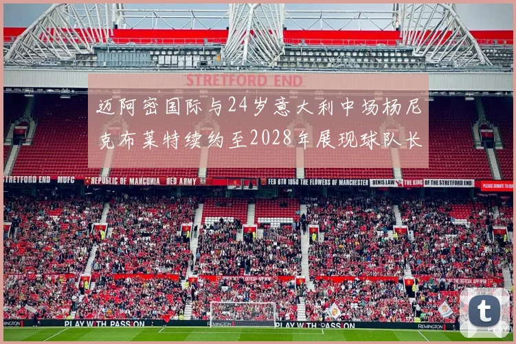 迈阿密国际与24岁意大利中场杨尼克布莱特续约至2028年展现球队长远规划