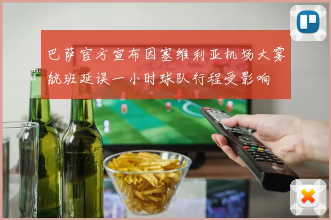 巴萨官方宣布因塞维利亚机场大雾航班延误一小时球队行程受影响