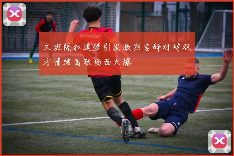 文班隔扣追梦引发激烈言辞对峙双方情绪高涨场面火爆