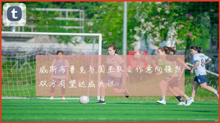 威斯布鲁克与国王队合作意向强烈双方有望达成共识
