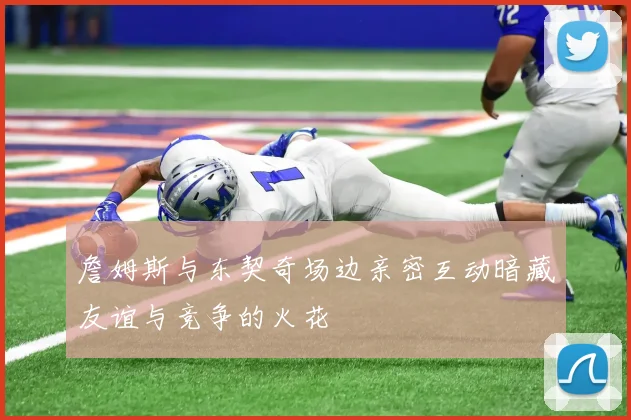 詹姆斯与东契奇场边亲密互动暗藏友谊与竞争的火花