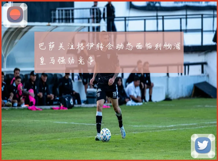 巴萨关注格伊转会动态面临利物浦皇马强劲竞争