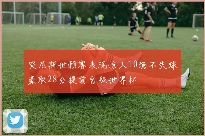 突尼斯世预赛表现惊人10场不失球豪取28分提前晋级世界杯