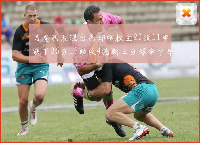马克西表现出色却难救主22投11中砍下26分13助攻4抢断三分球命中率低迷