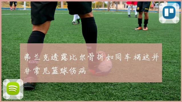 弗兰克透露比尔骨折如同车祸这并非常见篮球伤病