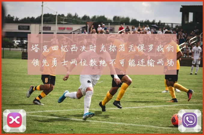 塔克回忆西决时光称若无保罗我们领先勇士两位数绝不可能连输两场