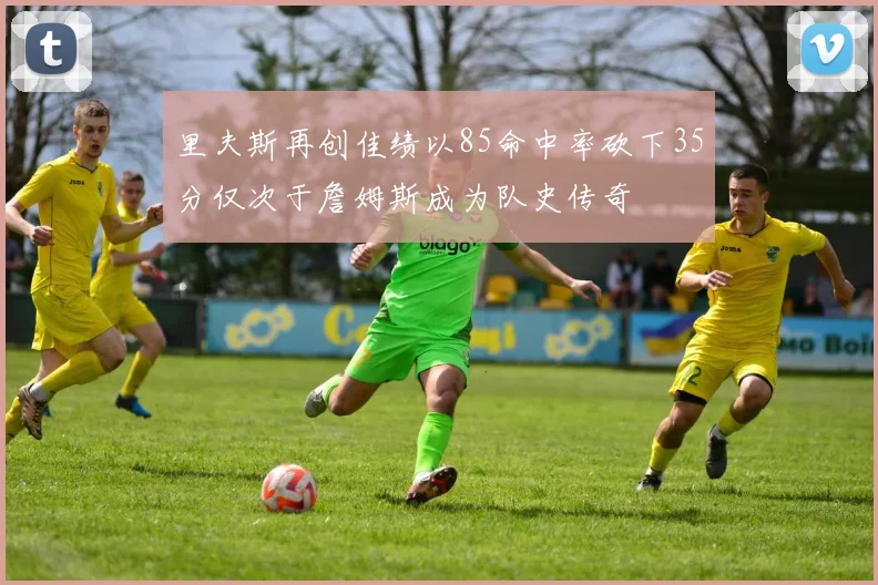 里夫斯再创佳绩以85命中率砍下35分仅次于詹姆斯成为队史传奇