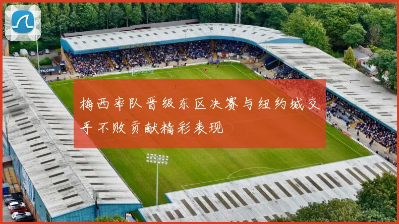 梅西率队晋级东区决赛与纽约城交手不败贡献精彩表现