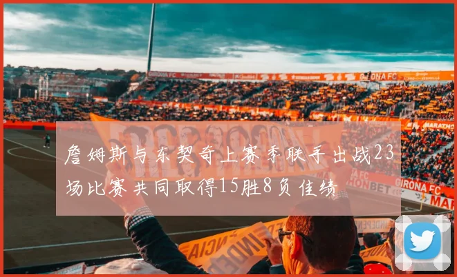 詹姆斯与东契奇上赛季联手出战23场比赛共同取得15胜8负佳绩