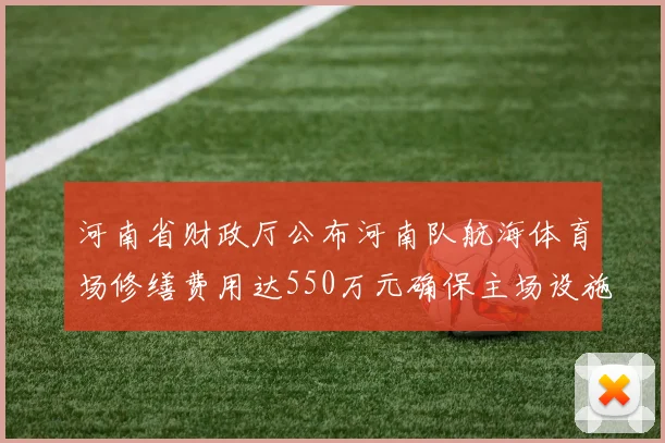 河南省财政厅公布河南队航海体育场修缮费用达550万元确保主场设施安全