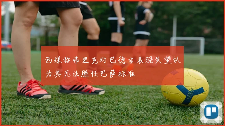 西媒称弗里克对巴德吉表现失望认为其无法胜任巴萨标准