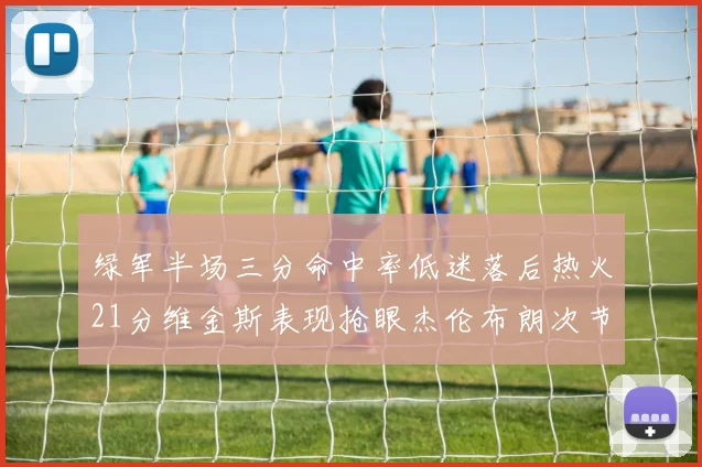 绿军半场三分命中率低迷落后热火21分维金斯表现抢眼杰伦布朗次节独得15分