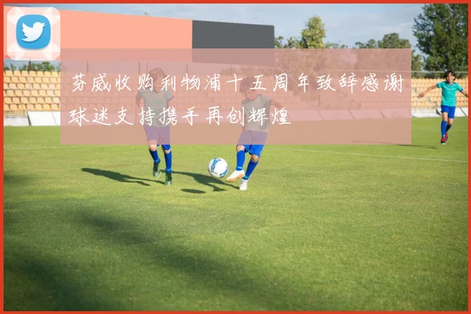 芬威收购利物浦十五周年致辞感谢球迷支持携手再创辉煌