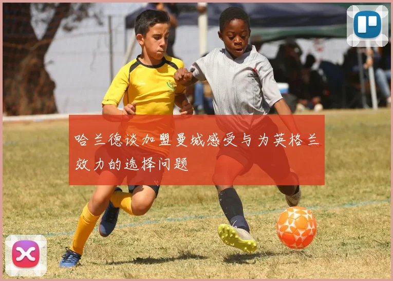 哈兰德谈加盟曼城感受与为英格兰效力的选择问题