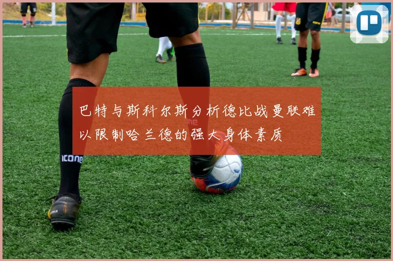 巴特与斯科尔斯分析德比战曼联难以限制哈兰德的强大身体素质