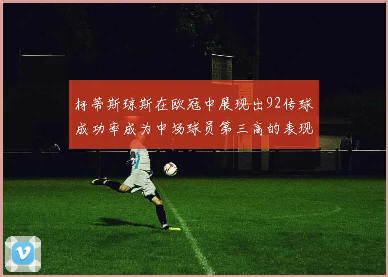柯蒂斯琼斯在欧冠中展现出92传球成功率成为中场球员第三高的表现